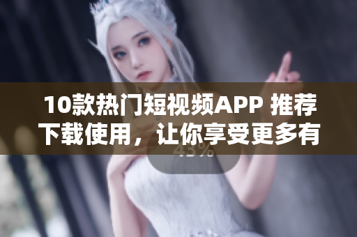10款热门短视频APP 推荐下载使用，让你享受更多有趣视频！