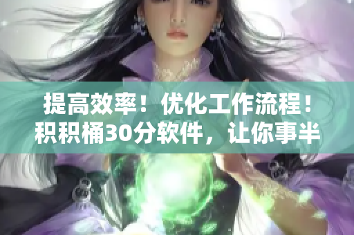 提高效率！优化工作流程！积积桶30分软件，让你事半功倍