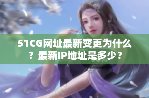 51CG网址最新变更为什么？最新IP地址是多少？