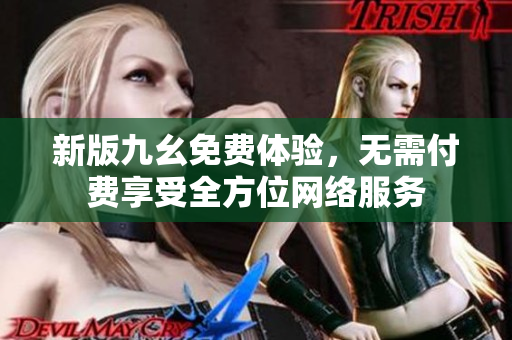 新版九幺免费体验，无需付费享受全方位网络服务