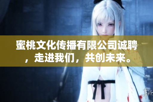 蜜桃文化传播有限公司诚聘，走进我们，共创未来。
