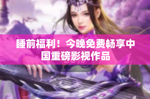 睡前福利！今晚免费畅享中国重磅影视作品
