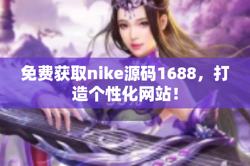 免费获取nike源码1688，打造个性化网站！