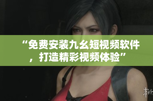 “免费安装九幺短视频软件，打造精彩视频体验”