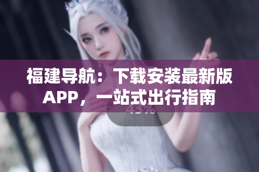 福建导航：下载安装最新版APP，一站式出行指南