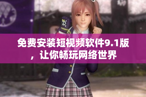 免费安装短视频软件9.1版，让你畅玩网络世界
