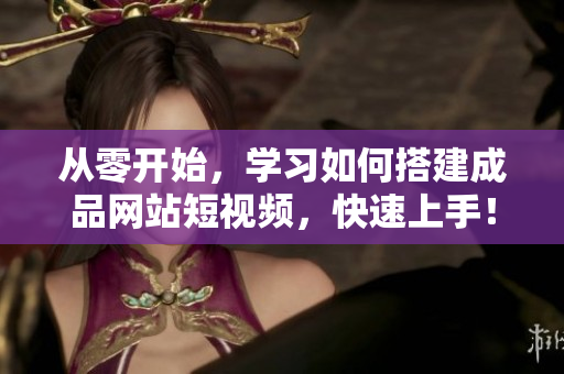 从零开始，学习如何搭建成品网站短视频，快速上手！