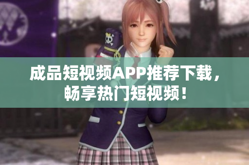 成品短视频APP推荐下载，畅享热门短视频！