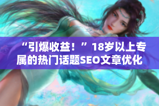 “引爆收益！”18岁以上专属的热门话题SEO文章优化技巧