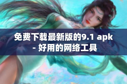 免费下载最新版的9.1 apk - 好用的网络工具