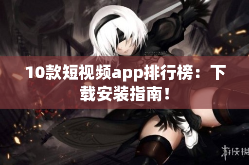 10款短视频app排行榜：下载安装指南！