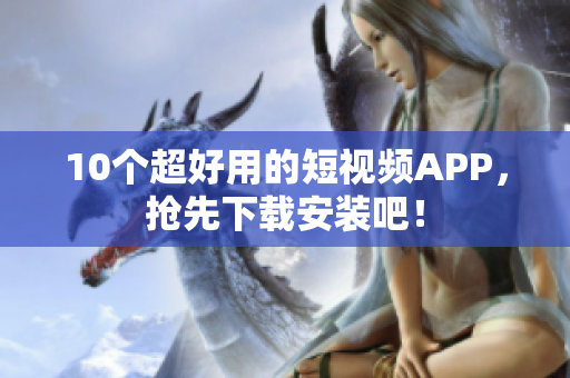 10个超好用的短视频APP，抢先下载安装吧！
