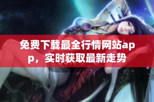 免费下载最全行情网站app，实时获取最新走势