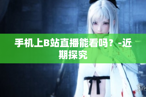 手机上B站直播能看吗？-近期探究