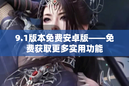 9.1版本免费安卓版——免费获取更多实用功能