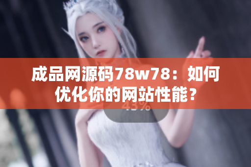 成品网源码78w78：如何优化你的网站性能？