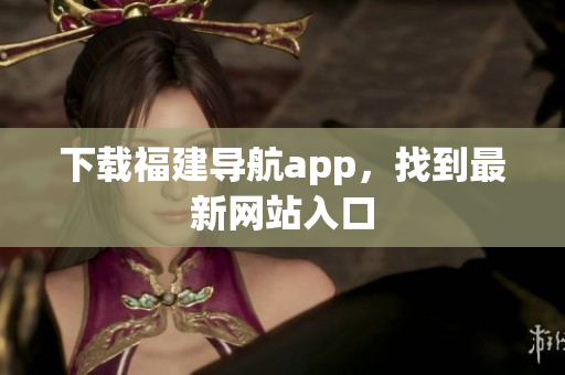 下载福建导航app，找到最新网站入口