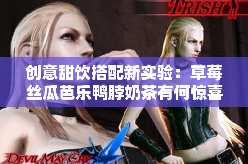 创意甜饮搭配新实验：草莓丝瓜芭乐鸭脖奶茶有何惊喜？