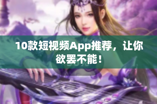 10款短视频App推荐，让你欲罢不能！