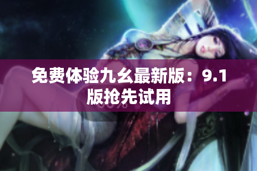 免费体验九幺最新版：9.1版抢先试用
