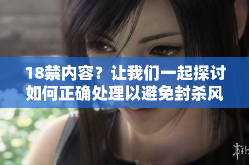 18禁内容？让我们一起探讨如何正确处理以避免封杀风险