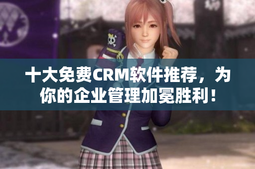 十大免费CRM软件推荐，为你的企业管理加冕胜利！