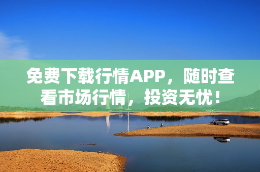 免费下载行情APP，随时查看市场行情，投资无忧！