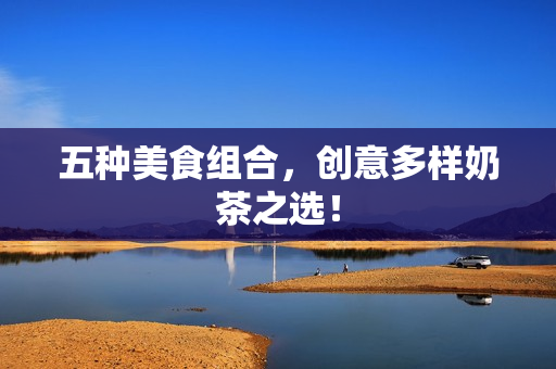 五种美食组合，创意多样奶茶之选！