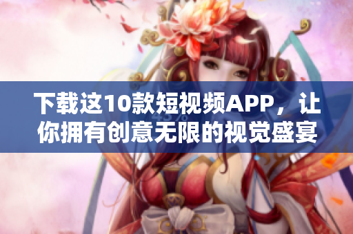 下载这10款短视频APP，让你拥有创意无限的视觉盛宴！