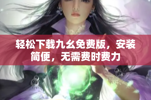 轻松下载九幺免费版，安装简便，无需费时费力