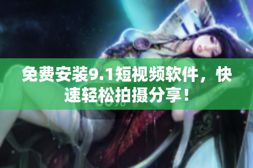 免费安装9.1短视频软件，快速轻松拍摄分享！