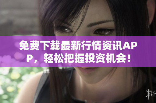 免费下载最新行情资讯APP，轻松把握投资机会！