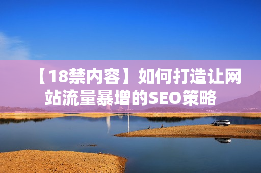【18禁内容】如何打造让网站流量暴增的SEO策略