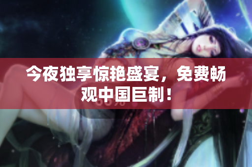 今夜独享惊艳盛宴，免费畅观中国巨制！