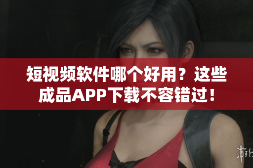 短视频软件哪个好用？这些成品APP下载不容错过！