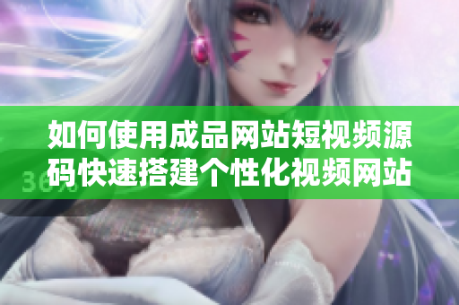 如何使用成品网站短视频源码快速搭建个性化视频网站？