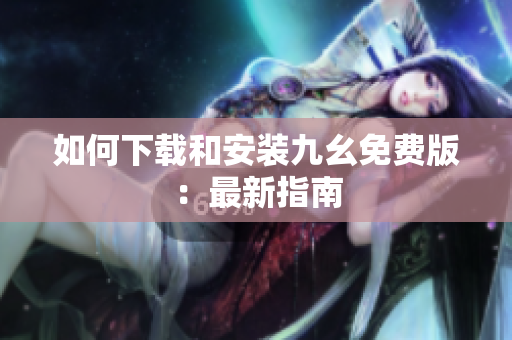 如何下载和安装九幺免费版：最新指南