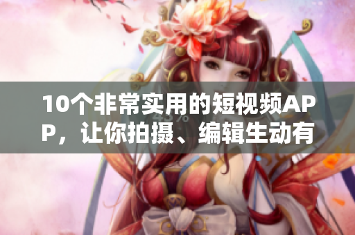 10个非常实用的短视频APP，让你拍摄、编辑生动有趣的影片