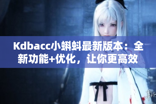Kdbacc小蝌蚪最新版本：全新功能+优化，让你更高效！
