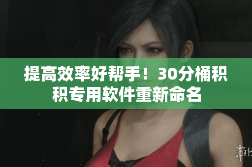 提高效率好帮手！30分桶积积专用软件重新命名