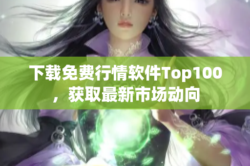 下载免费行情软件Top100，获取最新市场动向