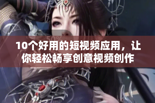10个好用的短视频应用，让你轻松畅享创意视频创作