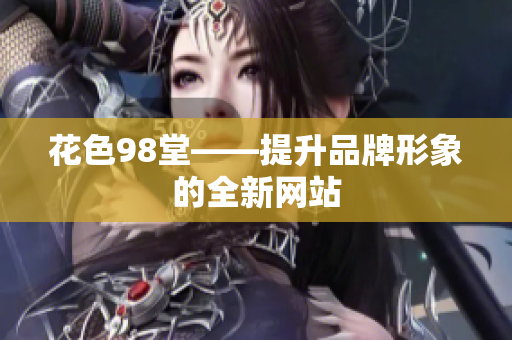 花色98堂——提升品牌形象的全新网站