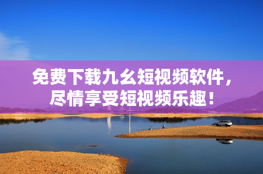 免费下载九幺短视频软件，尽情享受短视频乐趣！
