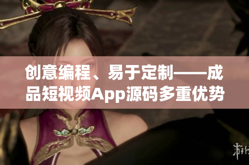 创意编程、易于定制——成品短视频App源码多重优势解析