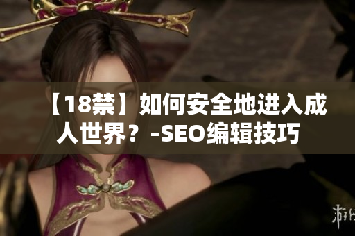 【18禁】如何安全地进入成人世界？-SEO编辑技巧