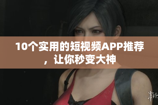 10个实用的短视频APP推荐，让你秒变大神