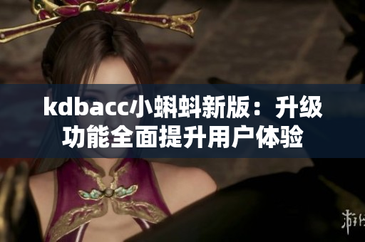 kdbacc小蝌蚪新版：升级功能全面提升用户体验