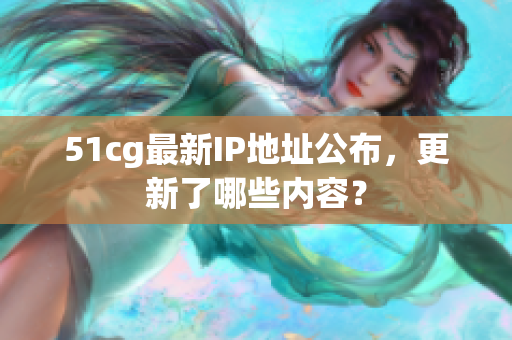 51cg最新IP地址公布，更新了哪些内容？