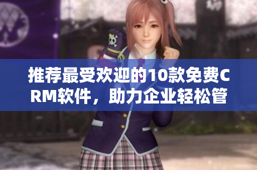 推荐最受欢迎的10款免费CRM软件，助力企业轻松管理客户！